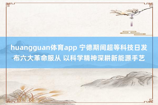huangguan体育app 宁德期间超等科技日发布六大革命服从 以科学精神深耕新能源手艺