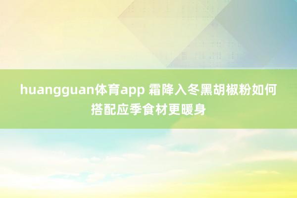 huangguan体育app 霜降入冬黑胡椒粉如何搭配应季食材更暖身