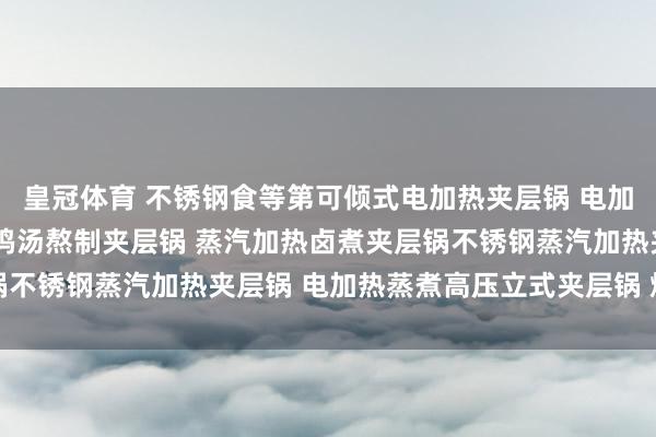 皇冠体育 不锈钢食等第可倾式电加热夹层锅 电加热夹层锅 蒸汽夹层锅 鸡汤熬制夹层锅 蒸汽加热卤煮夹层锅不锈钢蒸汽加热夹层锅 电加热蒸煮高压立式夹层锅 燃气蒸煮锅