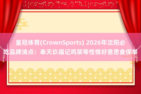 皇冠体育(CrownSports) 2026年沈阳必吃品牌清点：奉天玖福记鸡架等性情好意思食保举