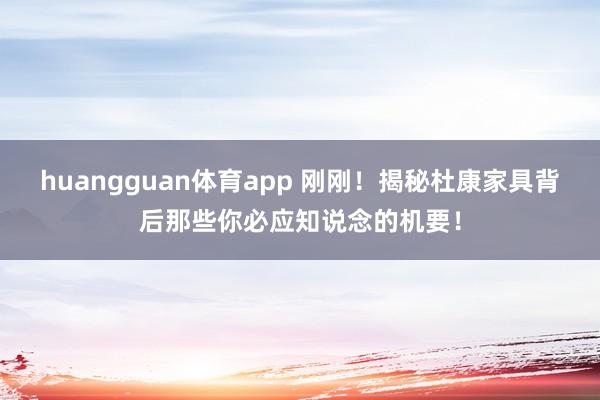 huangguan体育app 刚刚！揭秘杜康家具背后那些你必应知说念的机要！