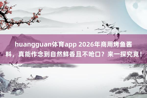 huangguan体育app 2026年商用烤鱼酱料，真能作念到自然鲜香且不呛口？来一探究竟！