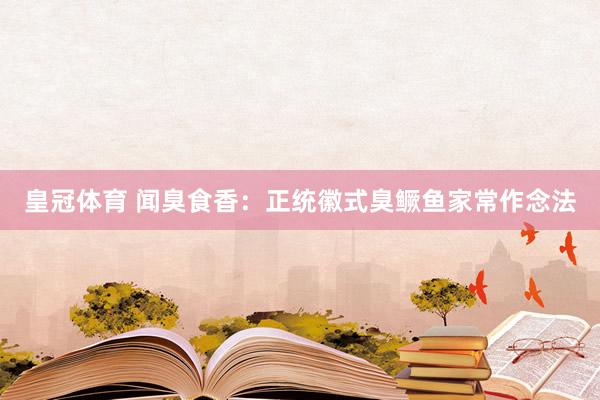皇冠体育 闻臭食香：正统徽式臭鳜鱼家常作念法