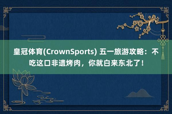 皇冠体育(CrownSports) 五一旅游攻略：不吃这口非遗烤肉，你就白来东北了！