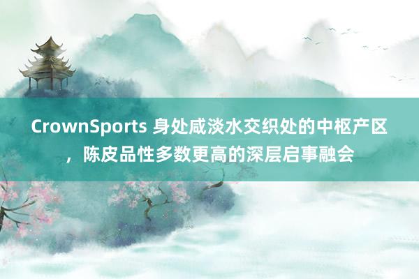 CrownSports 身处咸淡水交织处的中枢产区，陈皮品性多数更高的深层启事融会
