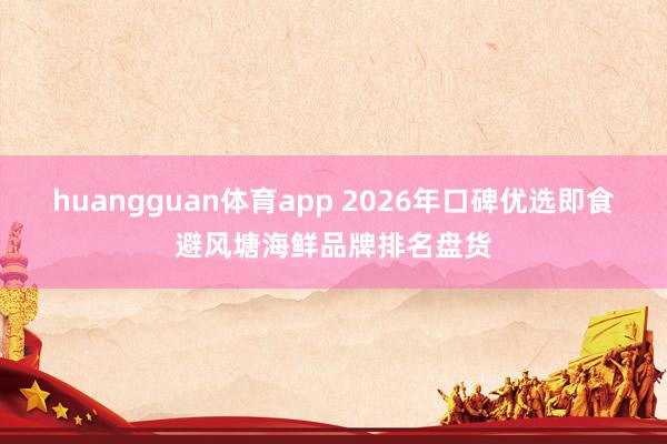 huangguan体育app 2026年口碑优选即食避风塘海鲜品牌排名盘货