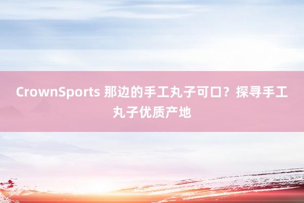 CrownSports 那边的手工丸子可口？探寻手工丸子优质产地