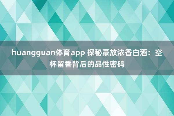 huangguan体育app 探秘豪放浓香白酒：空杯留香背后的品性密码