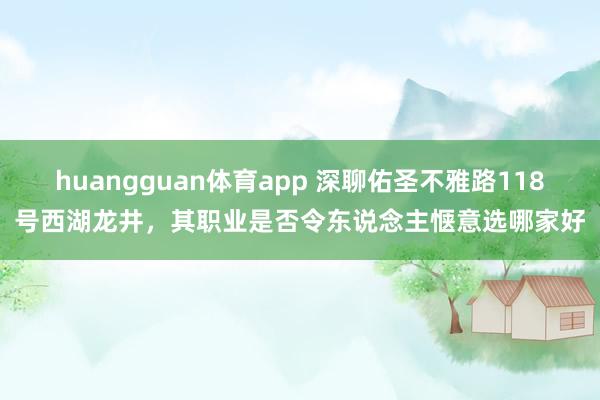 huangguan体育app 深聊佑圣不雅路118号西湖龙井，其职业是否令东说念主惬意选哪家好