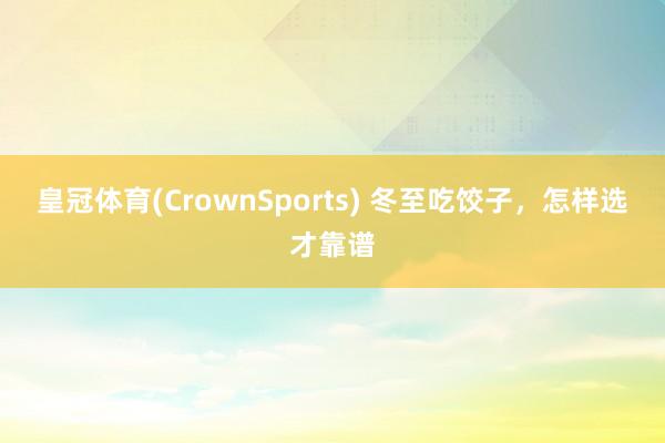 皇冠体育(CrownSports) 冬至吃饺子，怎样选才靠谱