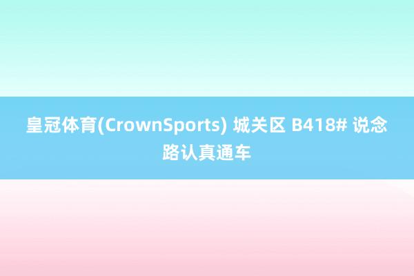 皇冠体育(CrownSports) 城关区 B418# 说念路认真通车