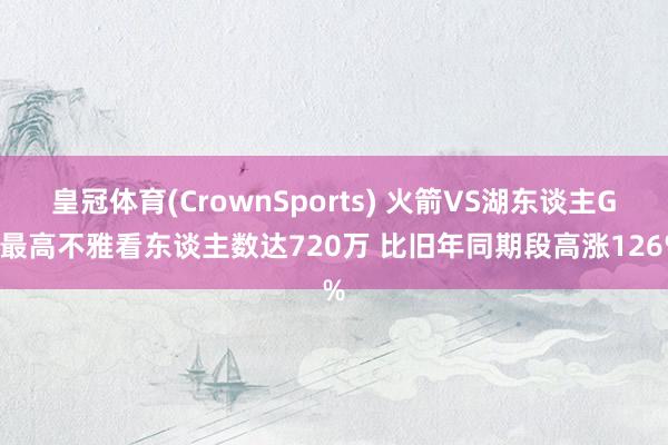 皇冠体育(CrownSports) 火箭VS湖东谈主G4最高不雅看东谈主数达720万 比旧年同期段高涨126%