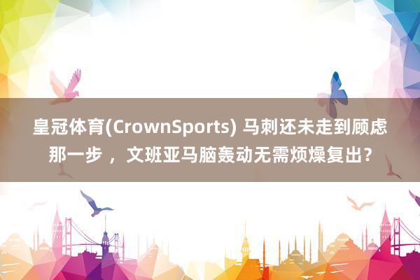 皇冠体育(CrownSports) 马刺还未走到顾虑那一步 ，文班亚马脑轰动无需烦燥复出？
