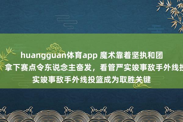huangguan体育app 魔术靠着坚执和团队调解获得比赛，拿下赛点令东说念主奋发，看管严实竣事敌手外线投篮成为取胜关键