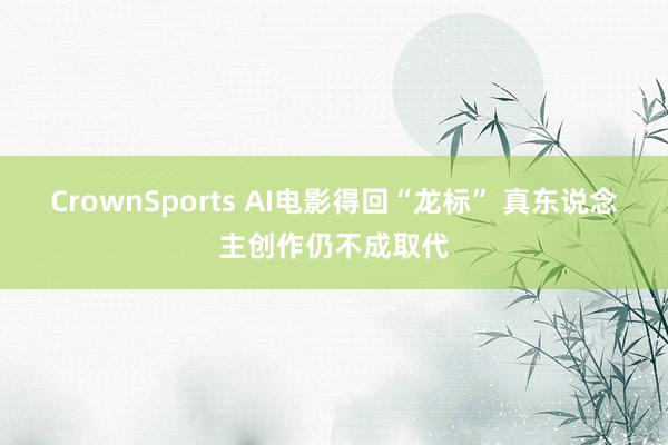 CrownSports AI电影得回“龙标” 真东说念主创作仍不成取代