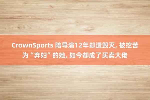 CrownSports 陪导演12年却遭毁灭, 被挖苦为“弃妇”的她, 如今却成了买卖大佬