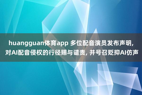 huangguan体育app 多位配音演员发布声明, 对AI配音侵权的行径赐与谴责, 并号召贬抑AI仿声