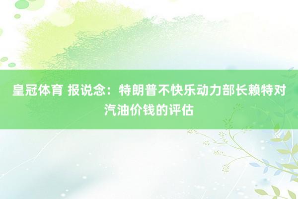 皇冠体育 报说念：特朗普不快乐动力部长赖特对汽油价钱的评估