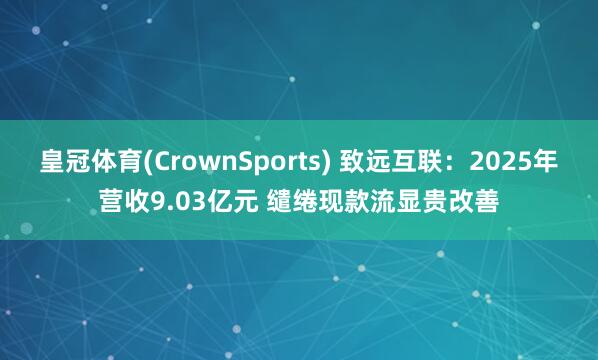 皇冠体育(CrownSports) 致远互联：2025年营收9.03亿元 缱绻现款流显贵改善