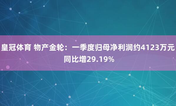 皇冠体育 物产金轮：一季度归母净利润约4123万元 同比增29.19%