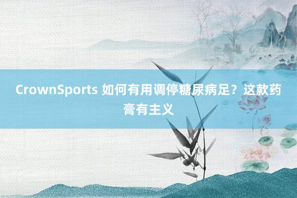 CrownSports 如何有用调停糖尿病足？这款药膏有主义