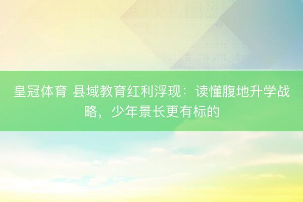 皇冠体育 县域教育红利浮现：读懂腹地升学战略，少年景长更有标的