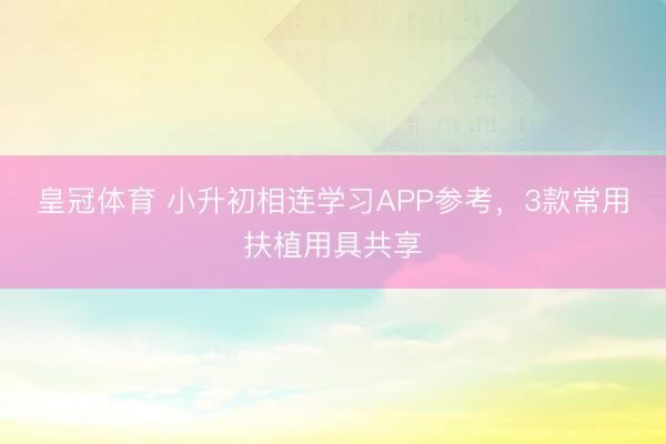 皇冠体育 小升初相连学习APP参考，3款常用扶植用具共享