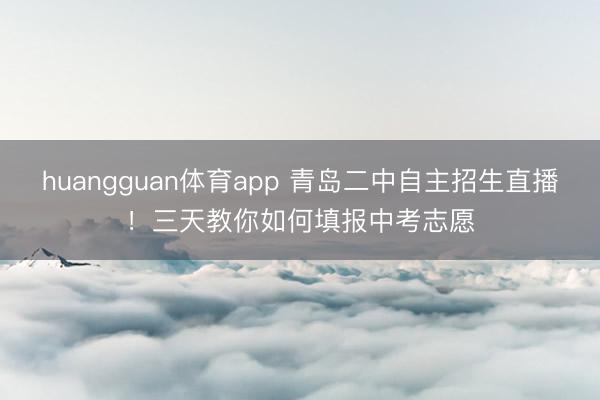 huangguan体育app 青岛二中自主招生直播！三天教你如何填报中考志愿