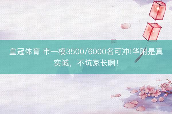 皇冠体育 市一模3500/6000名可冲!华附是真实诚，不坑家长啊！