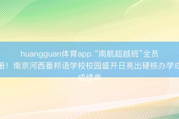 huangguan体育app “南航超越班”全员上一册！南京河西番邦语学校校园盛开日亮出硬核办学成绩单