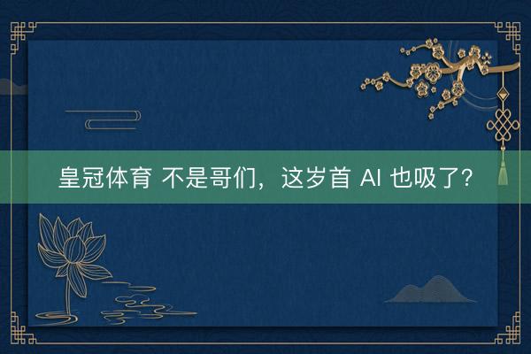 皇冠体育 不是哥们，这岁首 AI 也吸了？